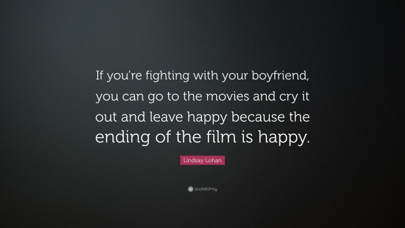 Lindsay Lohan Quote: “If you’re fighting with your boyfriend, you can go to the movies and cry it out and leave happy because the ending of the film is happy.”
