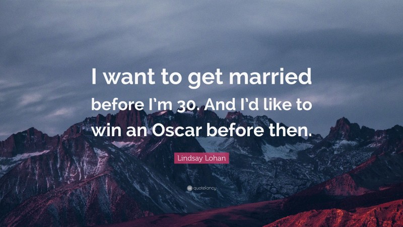 Lindsay Lohan Quote: “I want to get married before I’m 30. And I’d like to win an Oscar before then.”