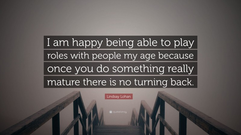 Lindsay Lohan Quote: “I am happy being able to play roles with people my age because once you do something really mature there is no turning back.”