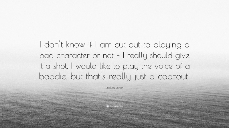 Lindsay Lohan Quote: “I don’t know if I am cut out to playing a bad character or not – I really should give it a shot. I would like to play the voice of a baddie, but that’s really just a cop-out!”