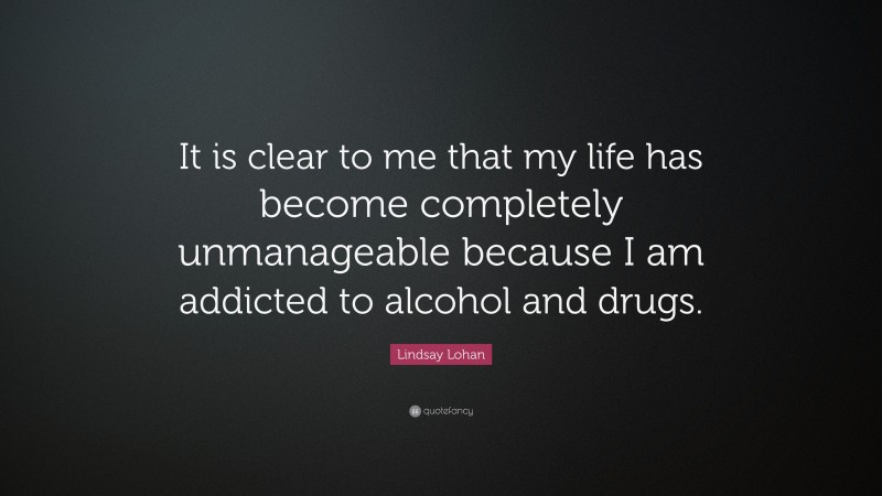 Lindsay Lohan Quote: “It is clear to me that my life has become completely unmanageable because I am addicted to alcohol and drugs.”