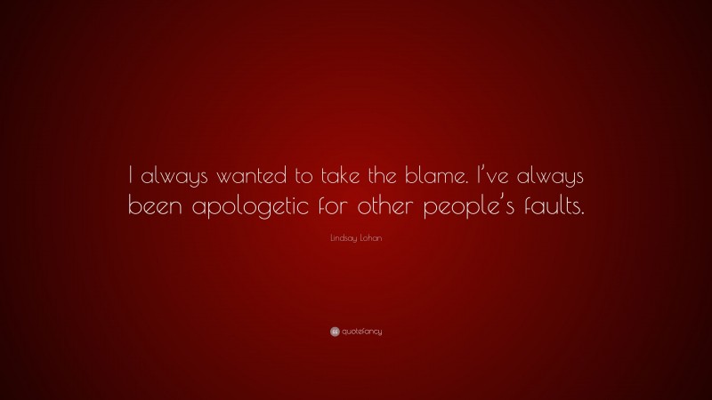 Lindsay Lohan Quote: “I always wanted to take the blame. I’ve always been apologetic for other people’s faults.”