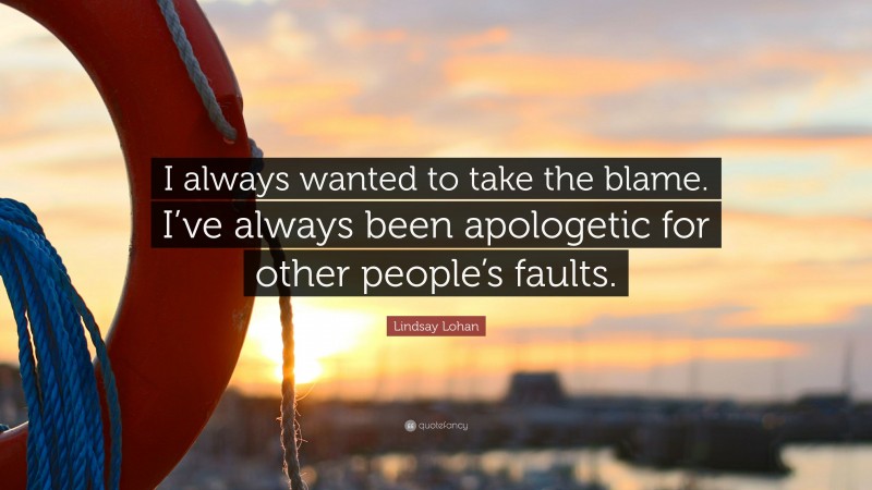 Lindsay Lohan Quote: “I always wanted to take the blame. I’ve always been apologetic for other people’s faults.”