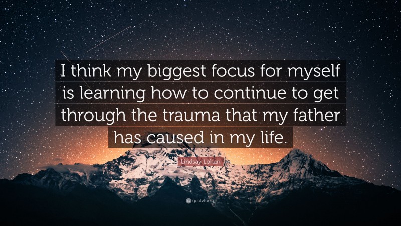 Lindsay Lohan Quote: “I think my biggest focus for myself is learning how to continue to get through the trauma that my father has caused in my life.”