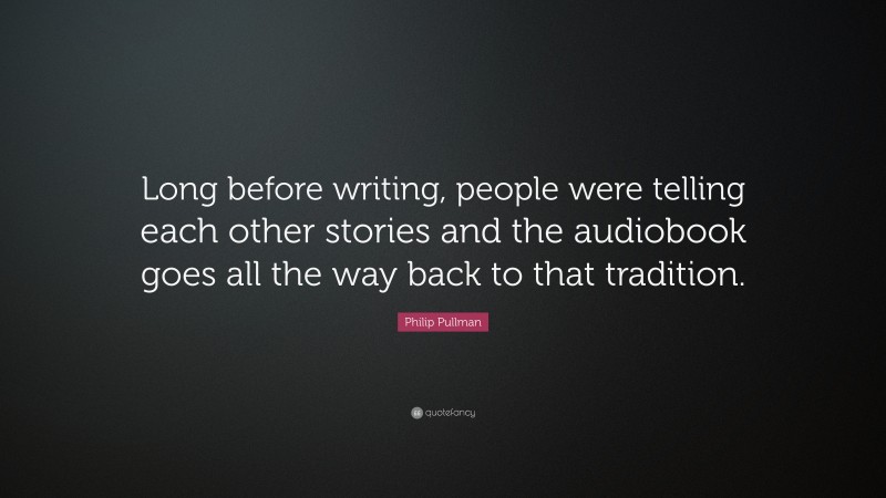 Philip Pullman Quote: “Long before writing, people were telling each other stories and the audiobook goes all the way back to that tradition.”