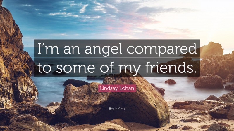 Lindsay Lohan Quote: “I’m an angel compared to some of my friends.”
