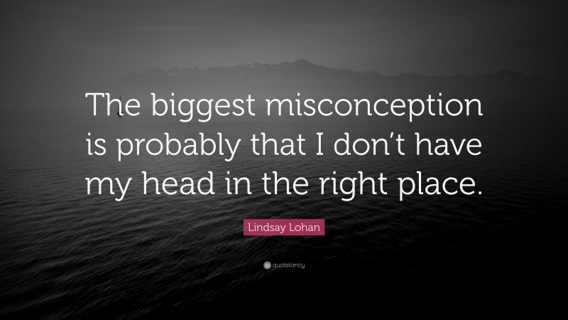 Lindsay Lohan Quote: “The biggest misconception is probably that I don’t have my head in the right place.”