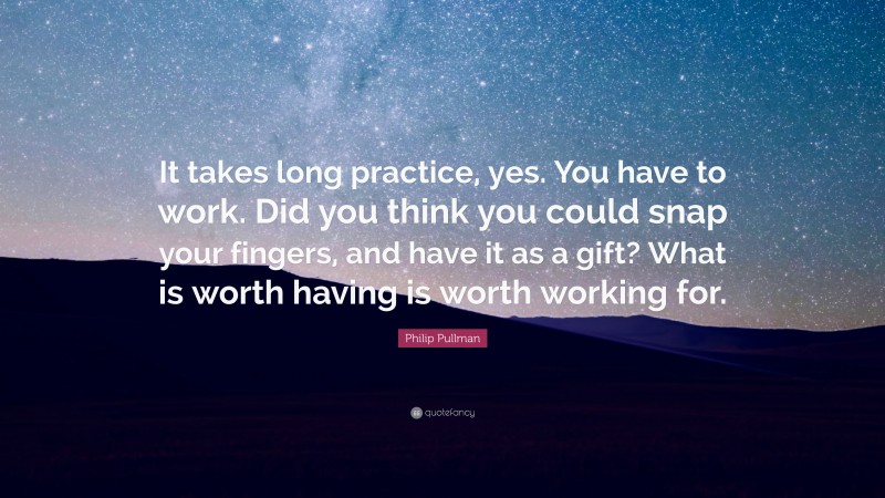Philip Pullman Quote: “It takes long practice, yes. You have to work. Did you think you could snap your fingers, and have it as a gift? What is worth having is worth working for.”