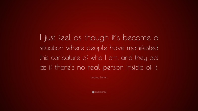 Lindsay Lohan Quote: “I just feel as though it’s become a situation where people have manifested this caricature of who I am, and they act as if there’s no real person inside of it.”
