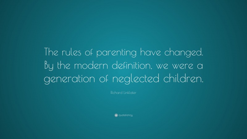 Richard Linklater Quote: “The rules of parenting have changed. By the modern definition, we were a generation of neglected children.”