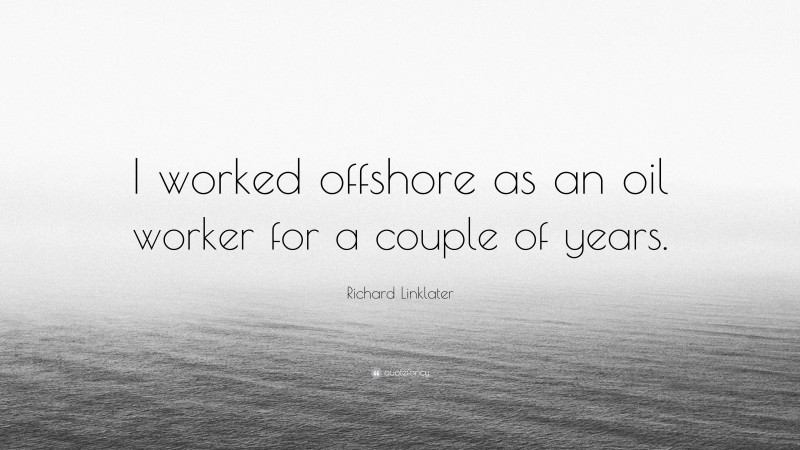 Richard Linklater Quote: “I worked offshore as an oil worker for a couple of years.”