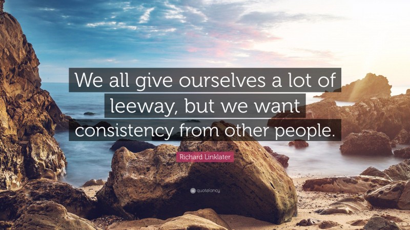 Richard Linklater Quote: “We all give ourselves a lot of leeway, but we want consistency from other people.”
