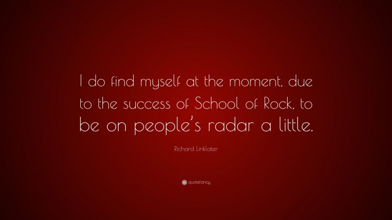 Richard Linklater Quote: “I do find myself at the moment, due to the success of School of Rock, to be on people’s radar a little.”