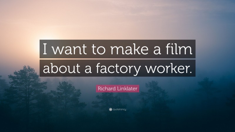 Richard Linklater Quote: “I want to make a film about a factory worker.”