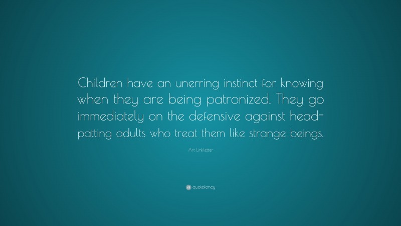 Art Linkletter Quote: “Children have an unerring instinct for knowing when they are being patronized. They go immediately on the defensive against head-patting adults who treat them like strange beings.”