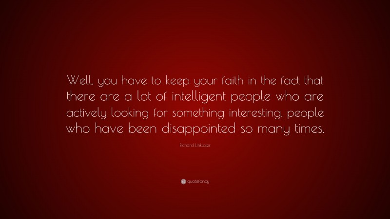 Richard Linklater Quote: “Well, you have to keep your faith in the fact that there are a lot of intelligent people who are actively looking for something interesting, people who have been disappointed so many times.”