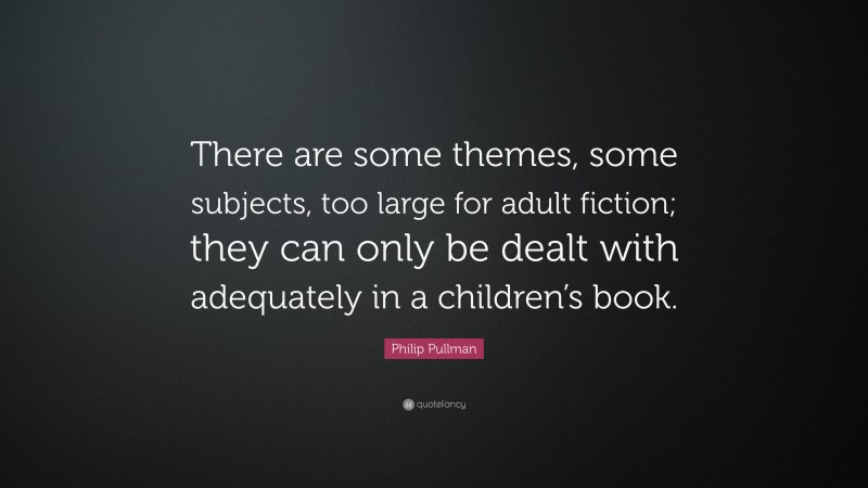 Philip Pullman Quote: “There are some themes, some subjects, too large for adult fiction; they can only be dealt with adequately in a children’s book.”