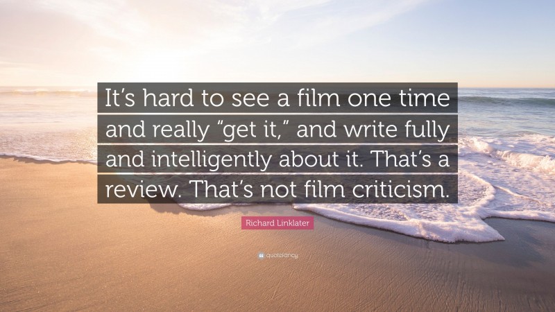 Richard Linklater Quote: “It’s hard to see a film one time and really “get it,” and write fully and intelligently about it. That’s a review. That’s not film criticism.”