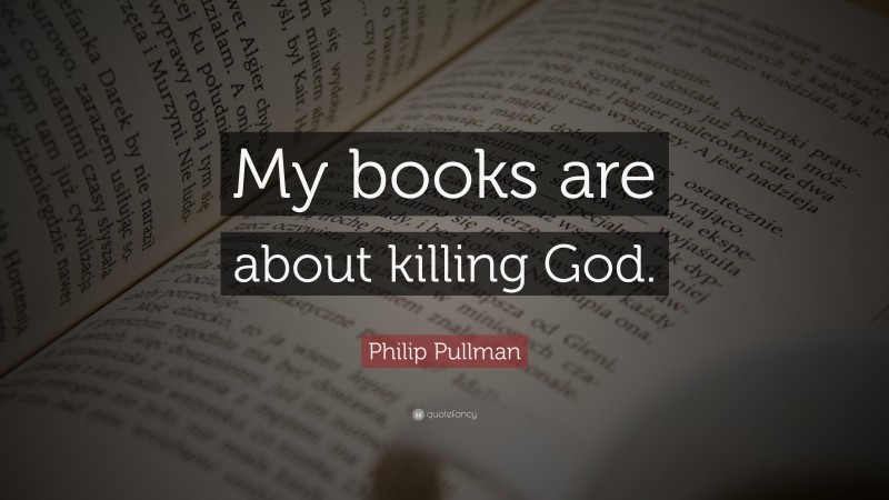 Philip Pullman Quote: “My books are about killing God.”