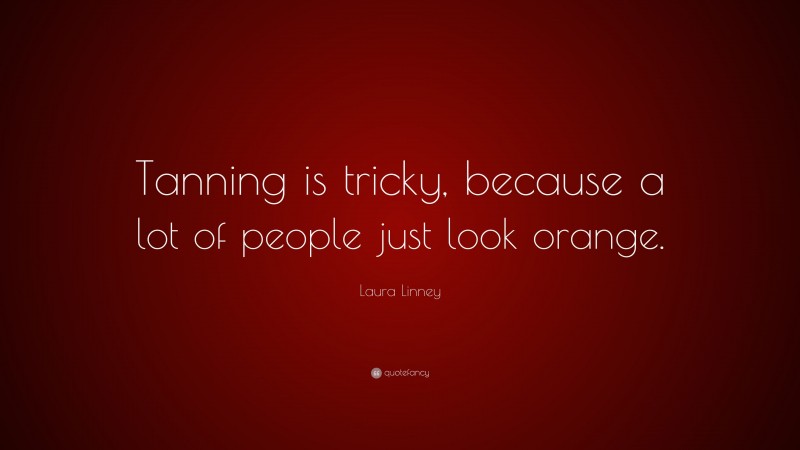 Laura Linney Quote: “Tanning is tricky, because a lot of people just look orange.”