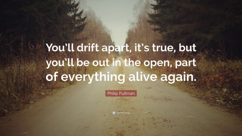 Philip Pullman Quote: “You’ll drift apart, it’s true, but you’ll be out in the open, part of everything alive again.”