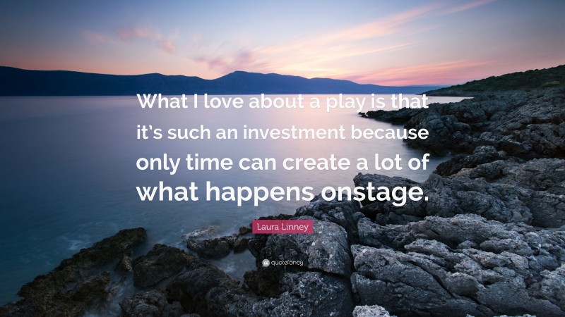 Laura Linney Quote: “What I love about a play is that it’s such an investment because only time can create a lot of what happens onstage.”