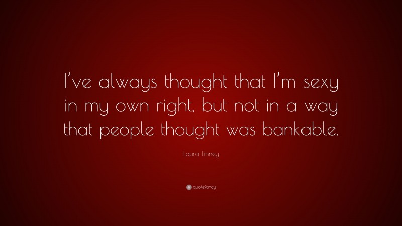 Laura Linney Quote: “I’ve always thought that I’m sexy in my own right, but not in a way that people thought was bankable.”