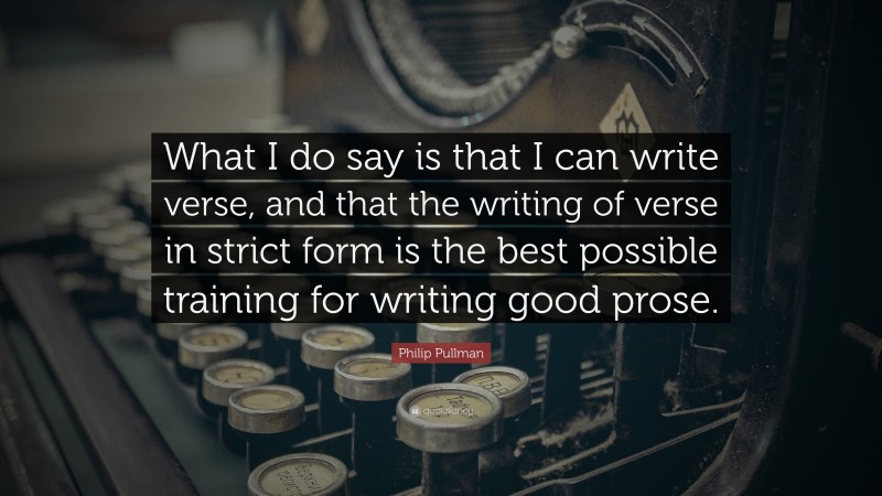 Philip Pullman Quote: “What I do say is that I can write verse, and that the writing of verse in strict form is the best possible training for writing good prose.”