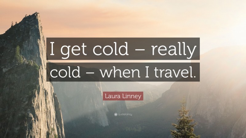 Laura Linney Quote: “I get cold – really cold – when I travel.”