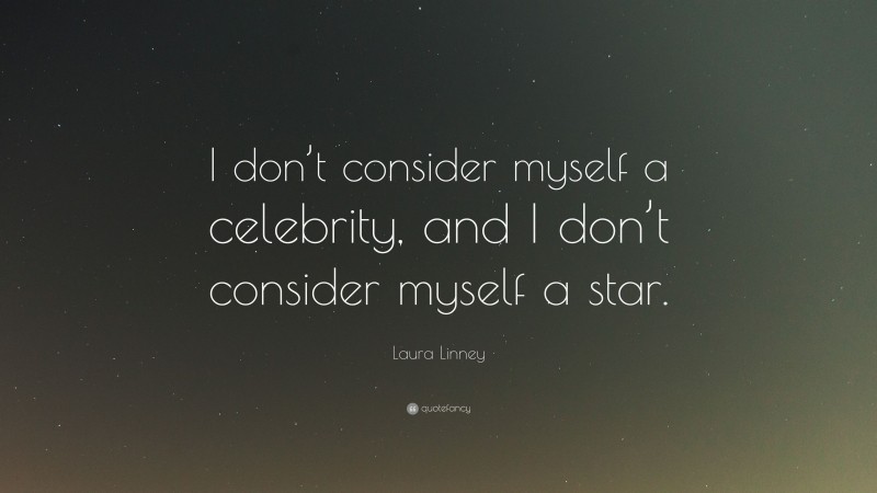 Laura Linney Quote: “I don’t consider myself a celebrity, and I don’t consider myself a star.”