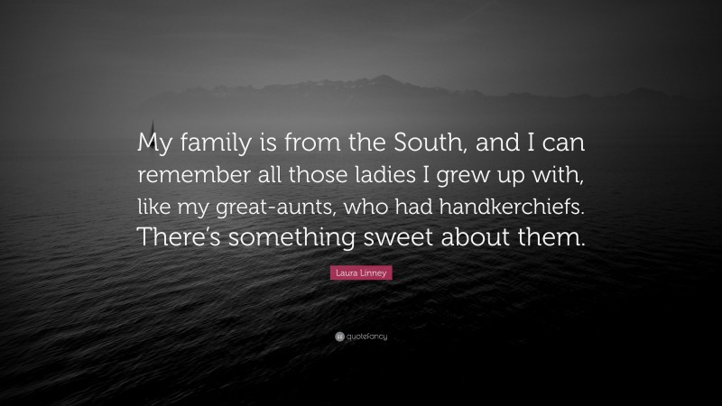 Laura Linney Quote: “My family is from the South, and I can remember all those ladies I grew up with, like my great-aunts, who had handkerchiefs. There’s something sweet about them.”