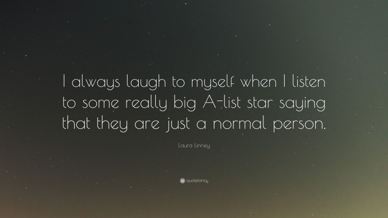 Laura Linney Quote: “I always laugh to myself when I listen to some really big A-list star saying that they are just a normal person.”