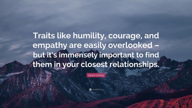 Laura Linney Quote: “Traits like humility, courage, and empathy are easily overlooked – but it’s immensely important to find them in your closest relationships.”