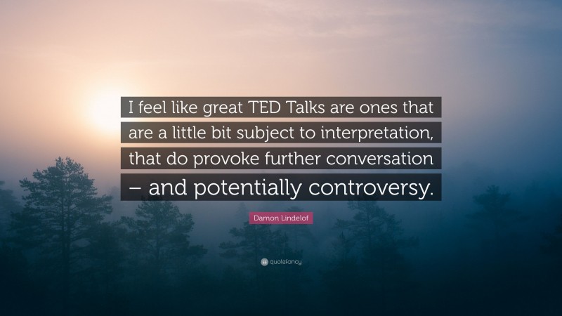 Damon Lindelof Quote: “I feel like great TED Talks are ones that are a little bit subject to interpretation, that do provoke further conversation – and potentially controversy.”