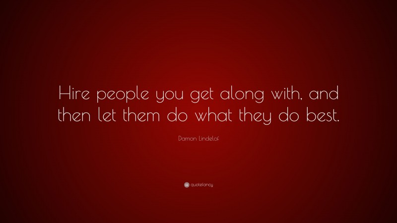 Damon Lindelof Quote: “Hire people you get along with, and then let them do what they do best.”