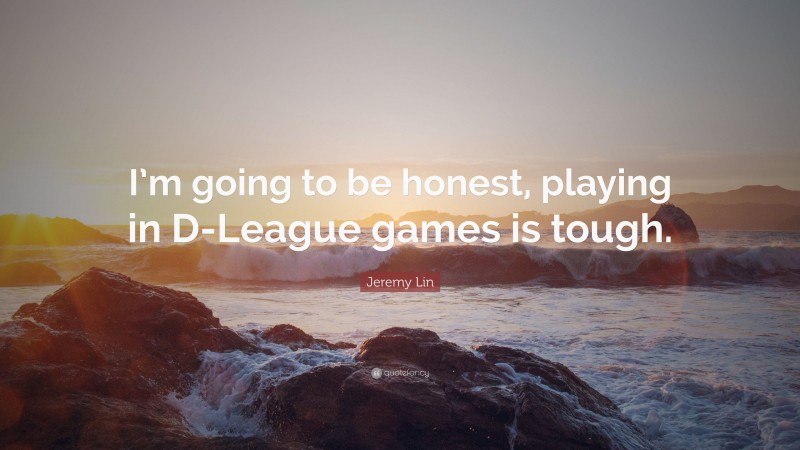 Jeremy Lin Quote: “I’m going to be honest, playing in D-League games is tough.”