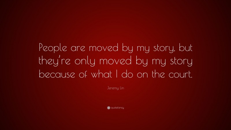 Jeremy Lin Quote: “People are moved by my story, but they’re only moved by my story because of what I do on the court.”