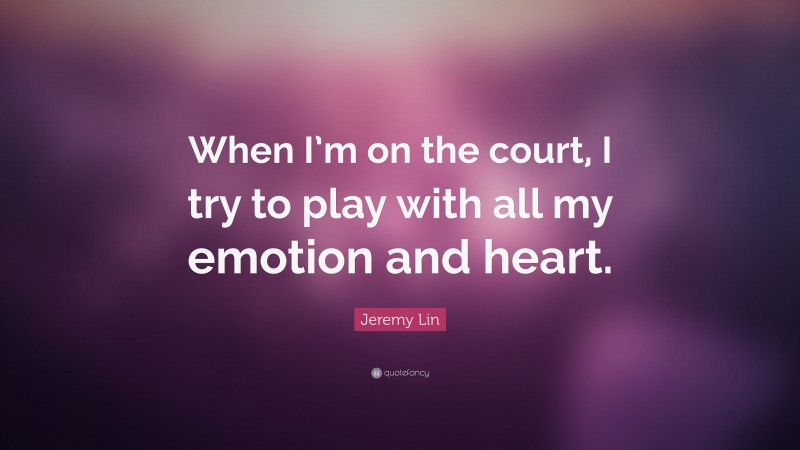 Jeremy Lin Quote: “When I’m on the court, I try to play with all my emotion and heart.”