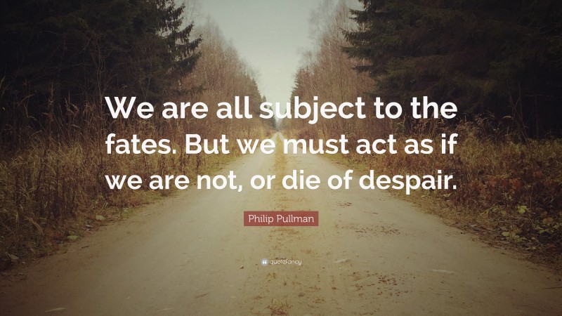 Philip Pullman Quote: “We are all subject to the fates. But we must act as if we are not, or die of despair.”