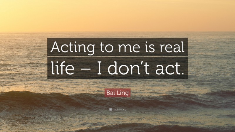 Bai Ling Quote: “Acting to me is real life – I don’t act.”