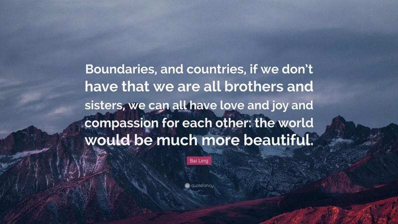 Bai Ling Quote: “Boundaries, and countries, if we don’t have that we are all brothers and sisters, we can all have love and joy and compassion for each other: the world would be much more beautiful.”