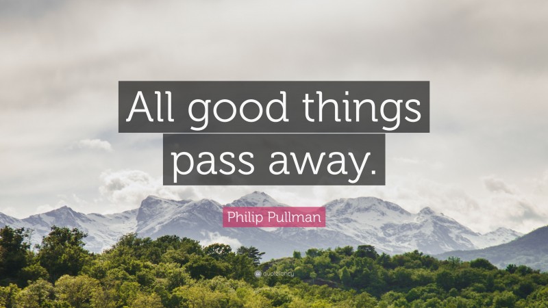 Philip Pullman Quote: “All good things pass away.”