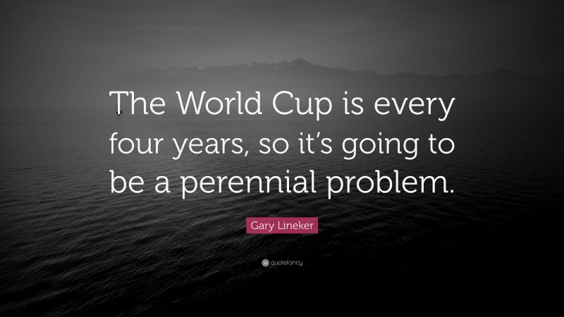 Gary Lineker Quote: “The World Cup is every four years, so it’s going to be a perennial problem.”