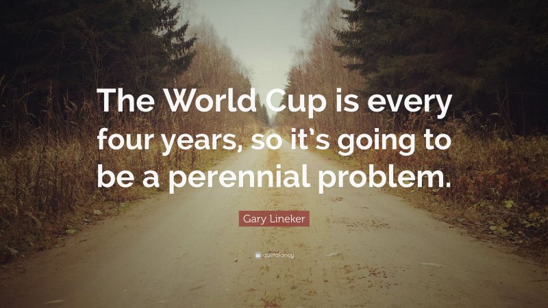 Gary Lineker Quote: “The World Cup is every four years, so it’s going to be a perennial problem.”