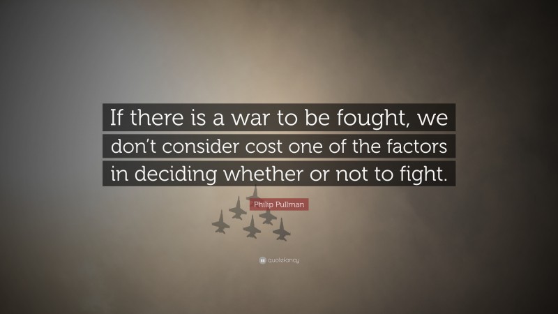 Philip Pullman Quote: “If there is a war to be fought, we don’t consider cost one of the factors in deciding whether or not to fight.”