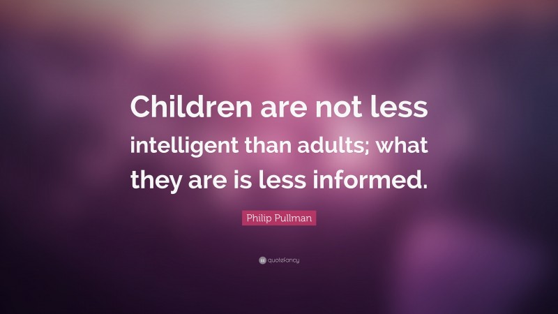 Philip Pullman Quote: “Children are not less intelligent than adults; what they are is less informed.”