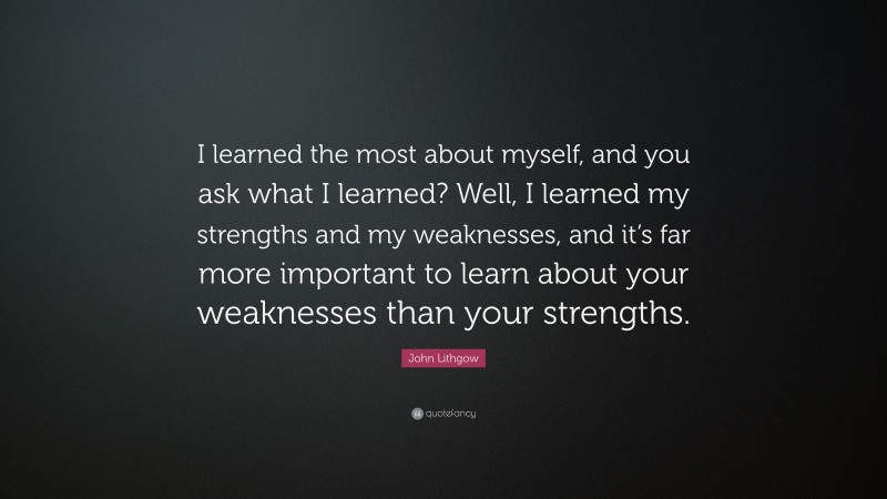 John Lithgow Quote: “I learned the most about myself, and you ask what I learned? Well, I learned my strengths and my weaknesses, and it’s far more important to learn about your weaknesses than your strengths.”