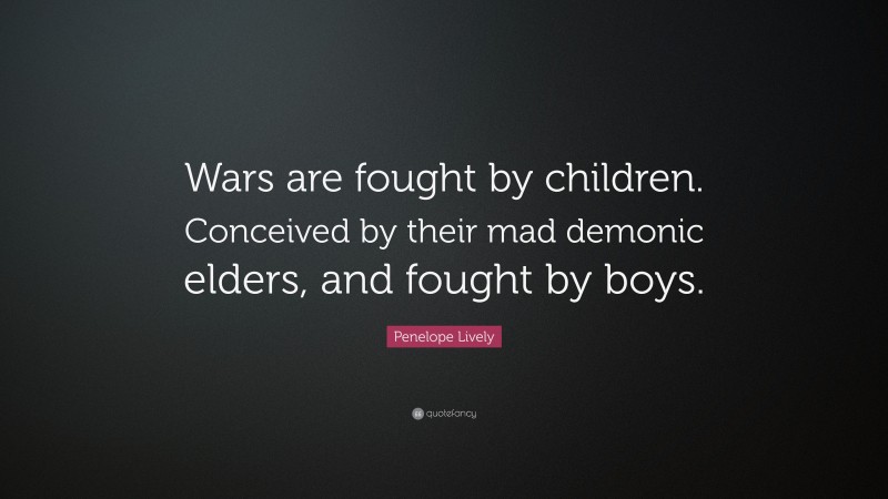 Penelope Lively Quote: “Wars are fought by children. Conceived by their mad demonic elders, and fought by boys.”