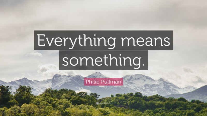 Philip Pullman Quote: “Everything means something.”
