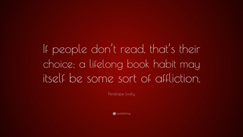 Penelope Lively Quote: “If people don’t read, that’s their choice; a lifelong book habit may itself be some sort of affliction.”